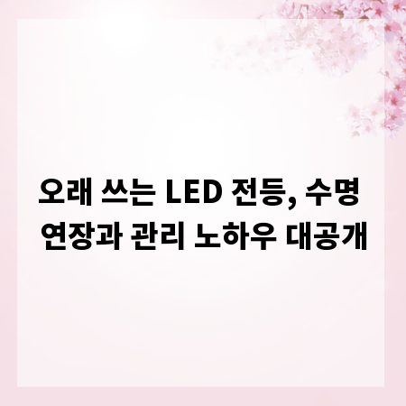 오래 쓰는 LED 전등, 수명 연장과 관리 노하우 대공개