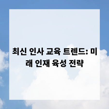 최신 인사 교육 트렌드: 미래 인재 육성 전략