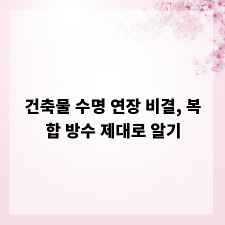 건축물 수명 연장 비결, 복합 방수 제대로 알기