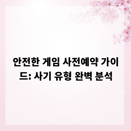 안전한 게임 사전예약 가이드: 사기 유형 완벽 분석