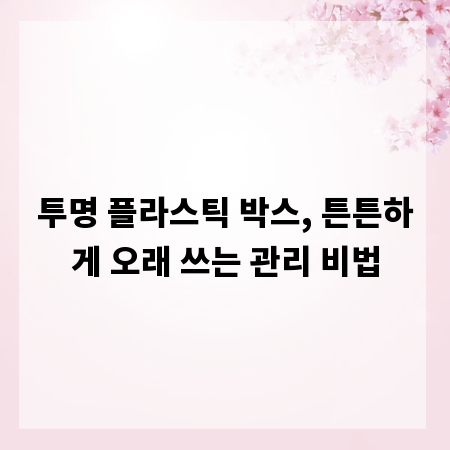 투명 플라스틱 박스, 튼튼하게 오래 쓰는 관리 비법