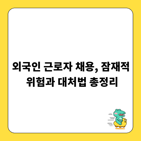 외국인 근로자 채용, 잠재적 위험과 대처법 총정리