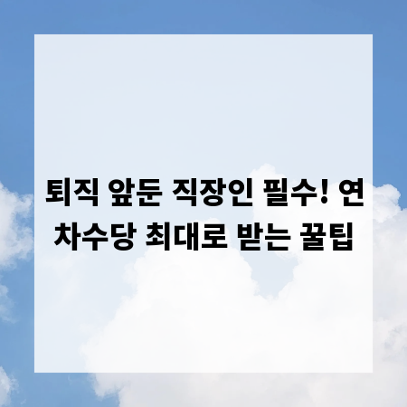 퇴직 앞둔 직장인 필수! 연차수당 최대로 받는 꿀팁