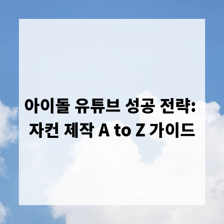 아이돌 유튜브 성공 전략: 자컨 제작 A to Z 가이드