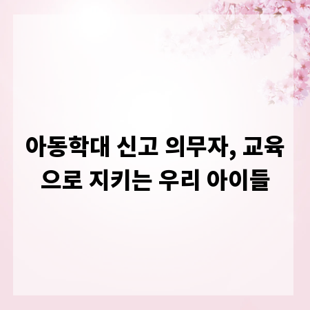 아동학대 신고 의무자, 교육으로 지키는 우리 아이들