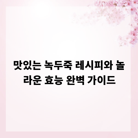 맛있는 녹두죽 레시피와 놀라운 효능 완벽 가이드