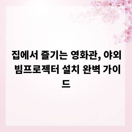 집에서 즐기는 영화관, 야외 빔프로젝터 설치 완벽 가이드