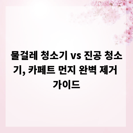물걸레 청소기 vs 진공 청소기, 카페트 먼지 완벽 제거 가이드