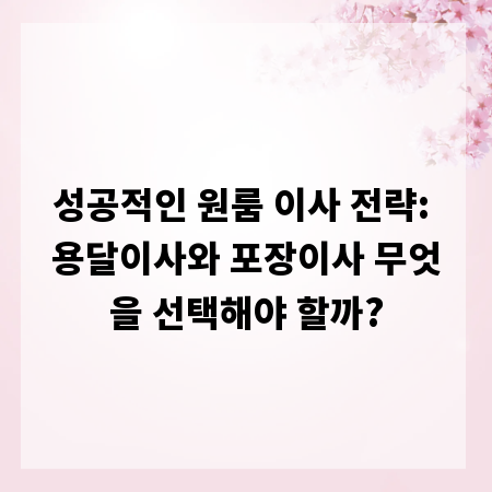 성공적인 원룸 이사 전략: 용달이사와 포장이사 무엇을 선택해야 할까?