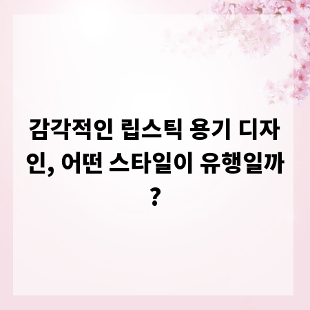 감각적인 립스틱 용기 디자인, 어떤 스타일이 유행일까?