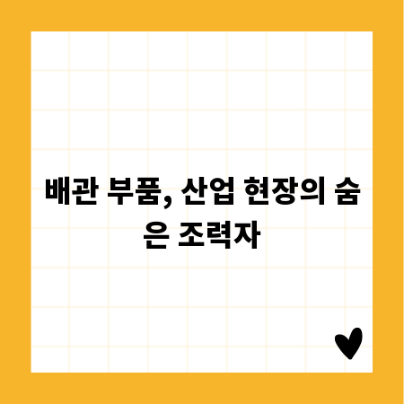 배관 부품, 산업 현장의 숨은 조력자