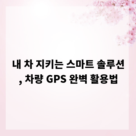 내 차 지키는 스마트 솔루션, 차량 GPS 완벽 활용법