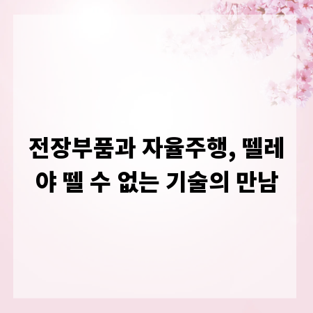 전장부품과 자율주행, 뗄레야 뗄 수 없는 기술의 만남