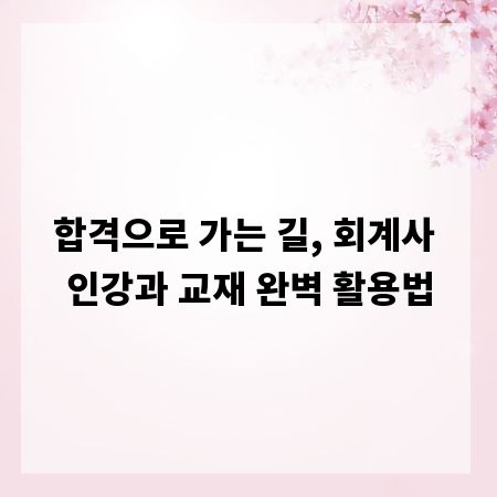 합격으로 가는 길, 회계사 인강과 교재 완벽 활용법