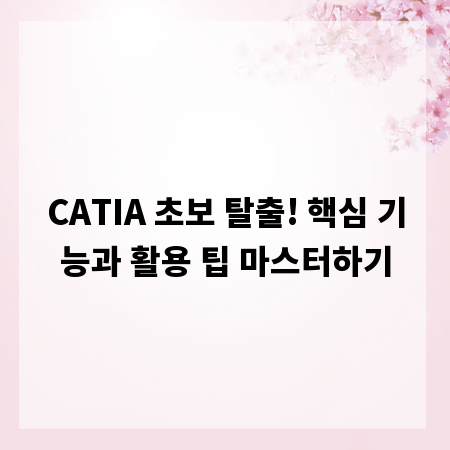 CATIA 초보 탈출! 핵심 기능과 활용 팁 마스터하기