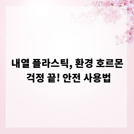 내열 플라스틱, 환경 호르몬 걱정 끝! 안전 사용법