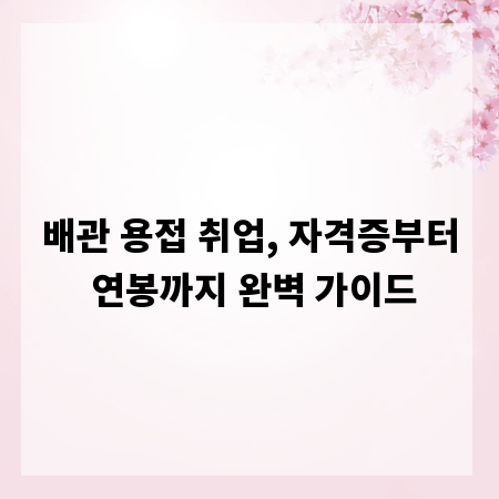 배관 용접 취업, 자격증부터 연봉까지 완벽 가이드