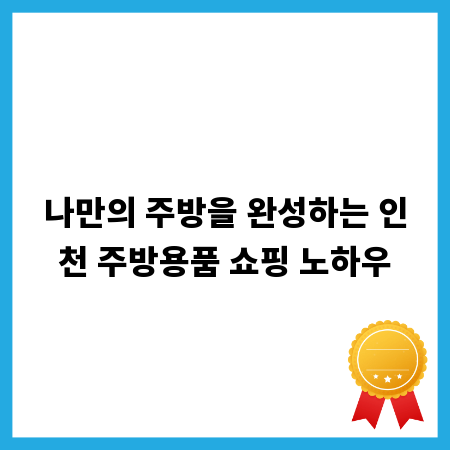 나만의 주방을 완성하는 인천 주방용품 쇼핑 노하우