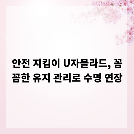 안전 지킴이 U자볼라드, 꼼꼼한 유지 관리로 수명 연장