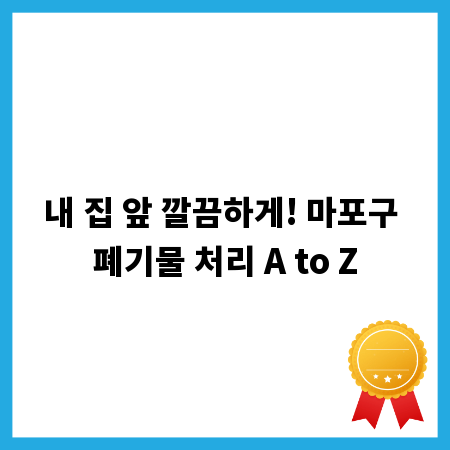 내 집 앞 깔끔하게! 마포구 폐기물 처리 A to Z