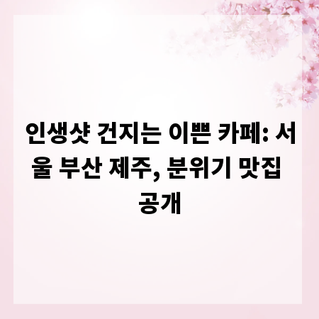 인생샷 건지는 이쁜 카페: 서울 부산 제주, 분위기 맛집 공개