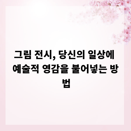 그림 전시, 당신의 일상에 예술적 영감을 불어넣는 방법