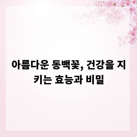아름다운 동백꽃, 건강을 지키는 효능과 비밀