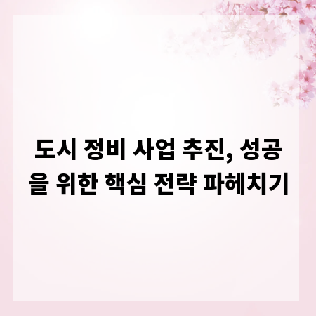 도시 정비 사업 추진, 성공을 위한 핵심 전략 파헤치기
