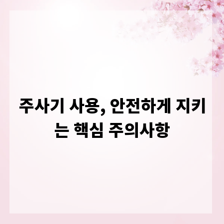 주사기 사용, 안전하게 지키는 핵심 주의사항