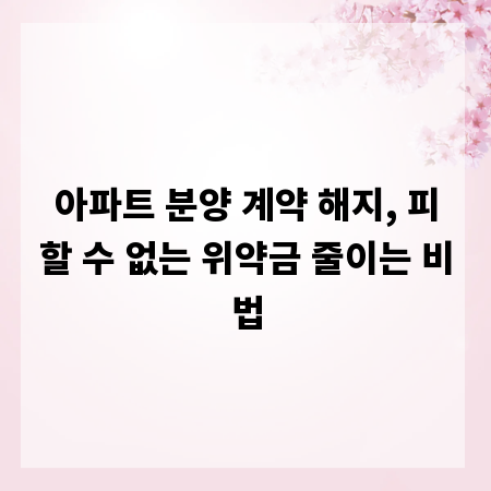 아파트 분양 계약 해지, 피할 수 없는 위약금 줄이는 비법