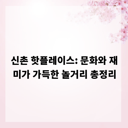 신촌 핫플레이스: 문화와 재미가 가득한 놀거리 총정리