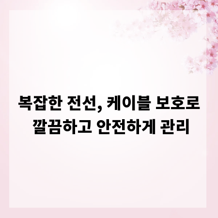 복잡한 전선, 케이블 보호로 깔끔하고 안전하게 관리