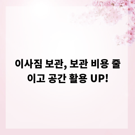 이사짐 보관, 보관 비용 줄이고 공간 활용 UP!