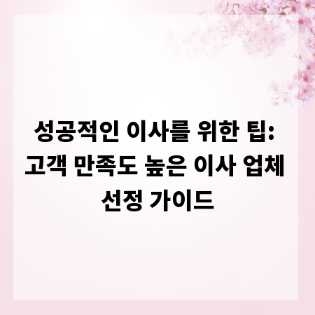 성공적인 이사를 위한 팁: 고객 만족도 높은 이사 업체 선정 가이드