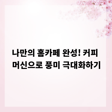 나만의 홈카페 완성! 커피 머신으로 풍미 극대화하기