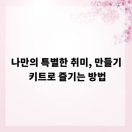 나만의 특별한 취미, 만들기 키트로 즐기는 방법