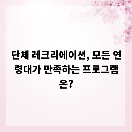 단체 레크리에이션, 모든 연령대가 만족하는 프로그램은?