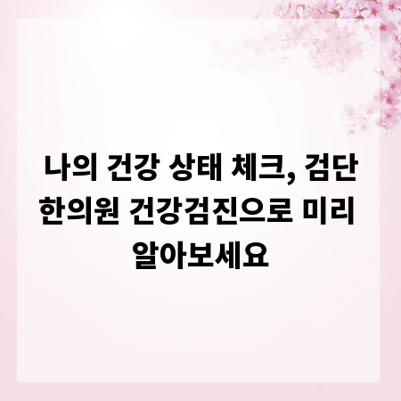 나의 건강 상태 체크, 검단한의원 건강검진으로 미리 알아보세요