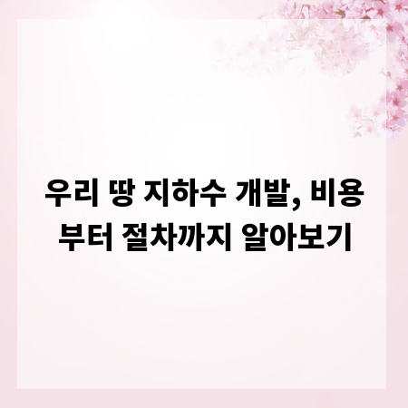 우리 땅 지하수 개발, 비용부터 절차까지 알아보기