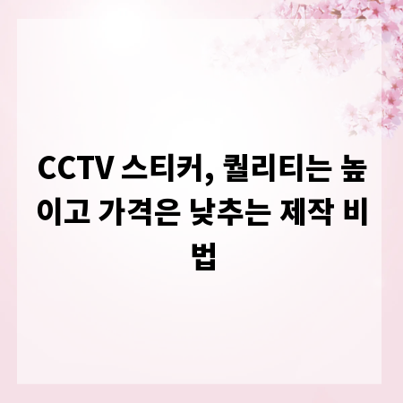 CCTV 스티커, 퀄리티는 높이고 가격은 낮추는 제작 비법