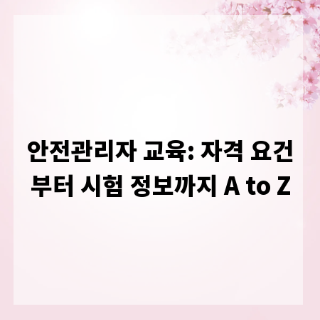 안전관리자 교육: 자격 요건부터 시험 정보까지 A to Z