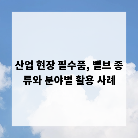 산업 현장 필수품, 밸브 종류와 분야별 활용 사례