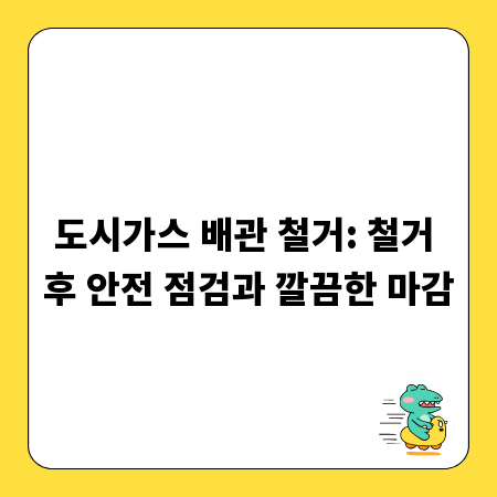 도시가스 배관 철거: 철거 후 안전 점검과 깔끔한 마감