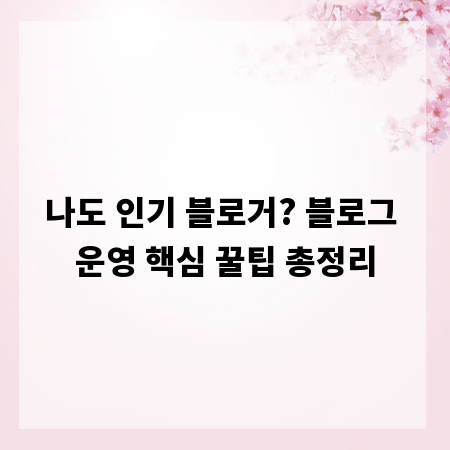 나도 인기 블로거? 블로그 운영 핵심 꿀팁 총정리