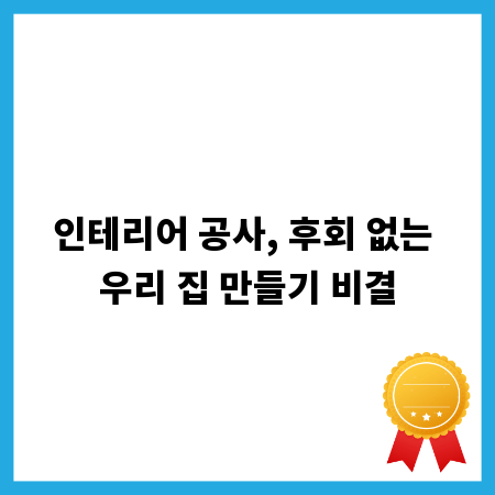 인테리어 공사, 후회 없는 우리 집 만들기 비결