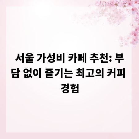 서울 가성비 카페 추천: 부담 없이 즐기는 최고의 커피 경험