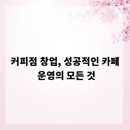 커피점 창업, 성공적인 카페 운영의 모든 것
