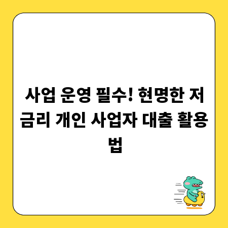 사업 운영 필수! 현명한 저금리 개인 사업자 대출 활용법