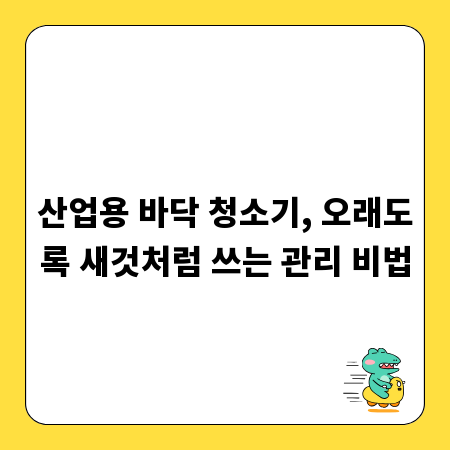 산업용 바닥 청소기, 오래도록 새것처럼 쓰는 관리 비법