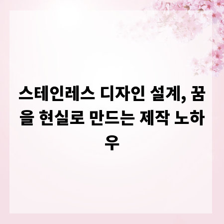 스테인레스 디자인 설계, 꿈을 현실로 만드는 제작 노하우